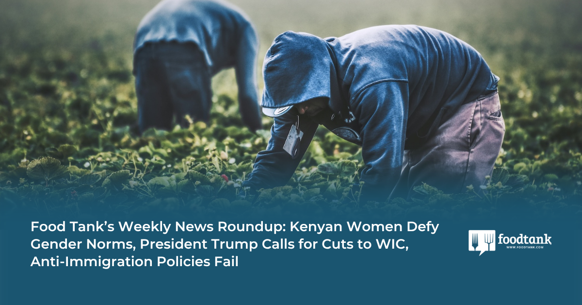Food Tank’s Weekly News Roundup: Kenyan Women Defy Gender Norms, President Trump Calls for Cuts to WIC, Anti-Immigration Policies Fail