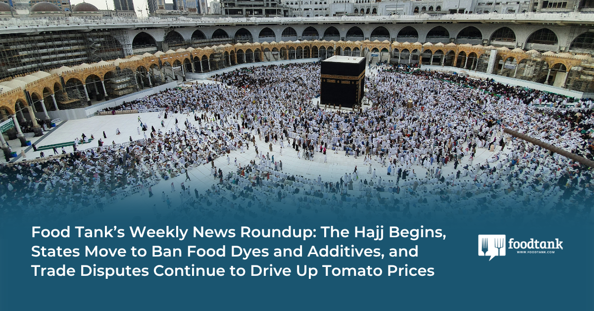 Food Tank’s Weekly News Roundup: The Hajj Begins, States Move to Ban Food Dyes and Additives, and Trade Disputes Continue to Drive Up Tomato Prices – Food Tank