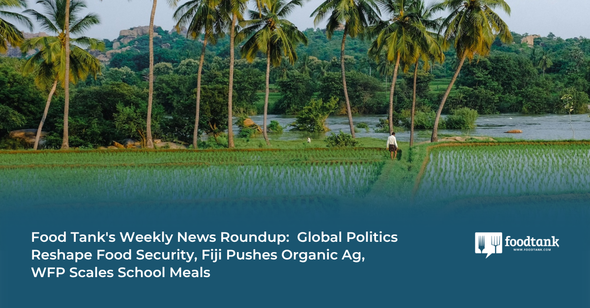 Food Tank’s Weekly News Roundup: Global Politics Reshape Food Security, Fiji Pushes Organic Ag, WFP Scales School Meals – Food Tank