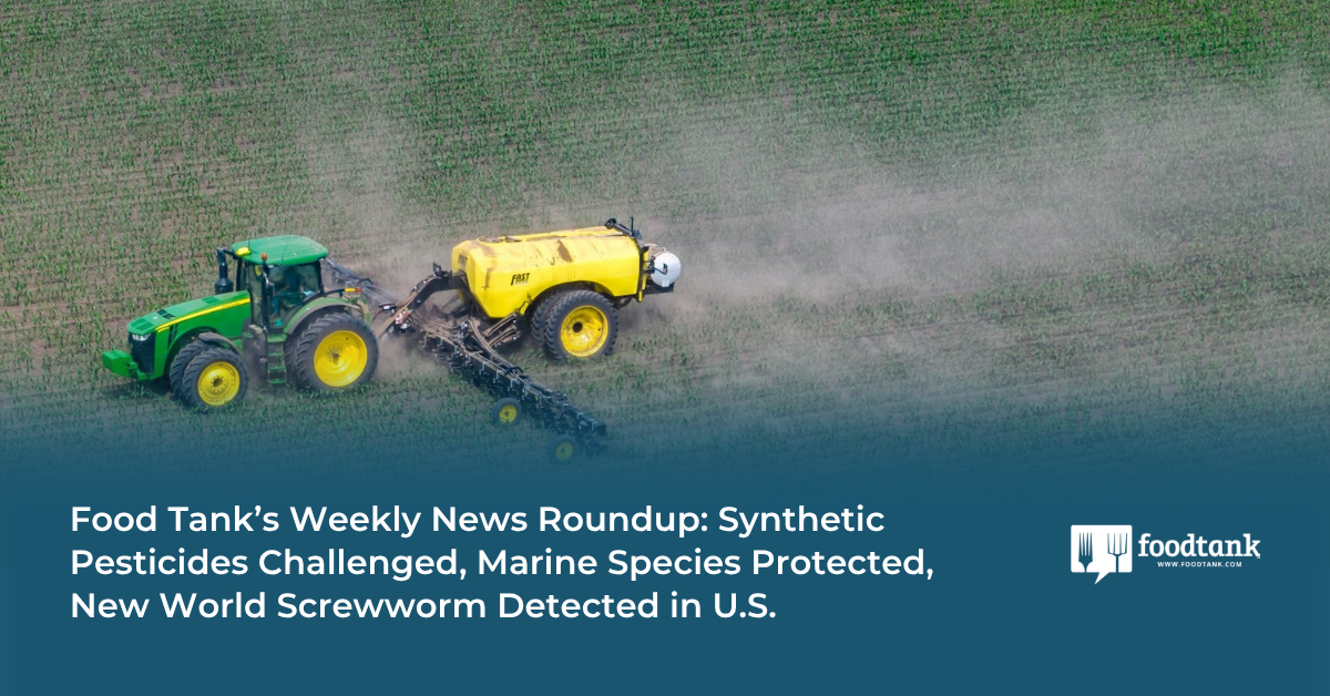 Food Tank’s Weekly News Roundup: Synthetic Pesticides Challenged, Marine Species Protected, New World Screwworm Detected in U.S. – Food Tank