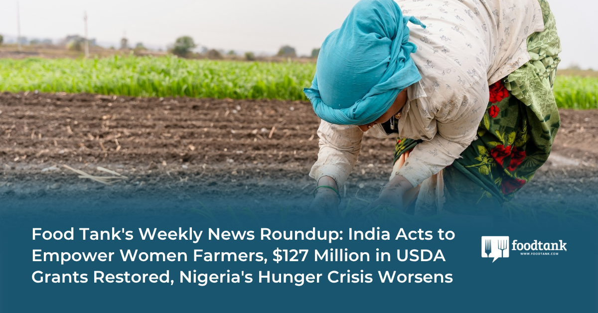 Food Tank's Weekly News Roundup: India Acts to Empower Women Farmers, $127 Million in USDA Grants Restored, Nigeria's Hunger Crisis Worsens – Food Tank